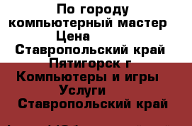 По городу компьютерный мастер › Цена ­ 450 - Ставропольский край, Пятигорск г. Компьютеры и игры » Услуги   . Ставропольский край